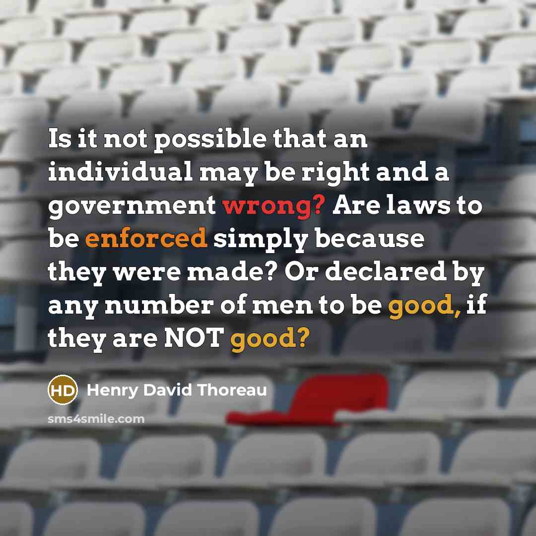 “Is it not possible that an individual may be right and a government wrong? Are laws to be enforced simply because they were made? Or declared by any number of men to be good, if they are NOT good?” quote by Henry David Thoreau