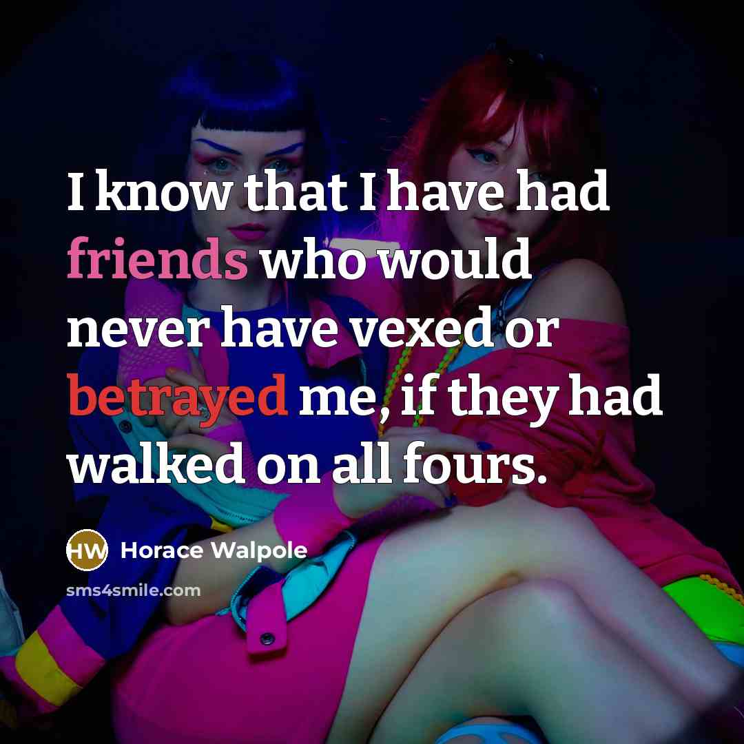 “I know that I have had friends who would never have vexed or betrayed me, if they had walked on all fours.” quote by Horace Walpole