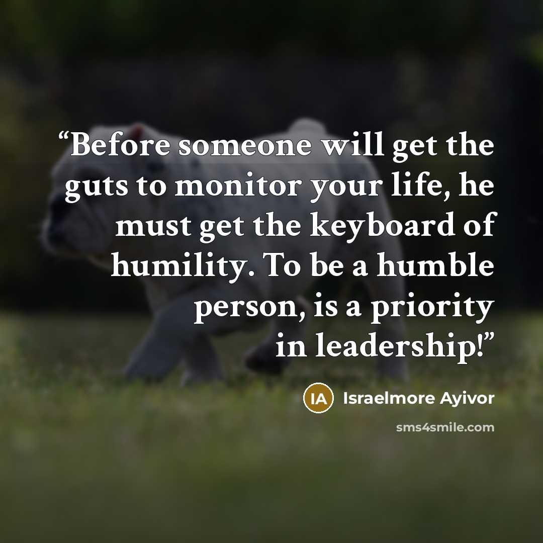 “Before someone will get the guts to monitor your life, he must get the keyboard of humility. To be a humble person, is a priority in leadership!” quote by Israelmore Ayivor