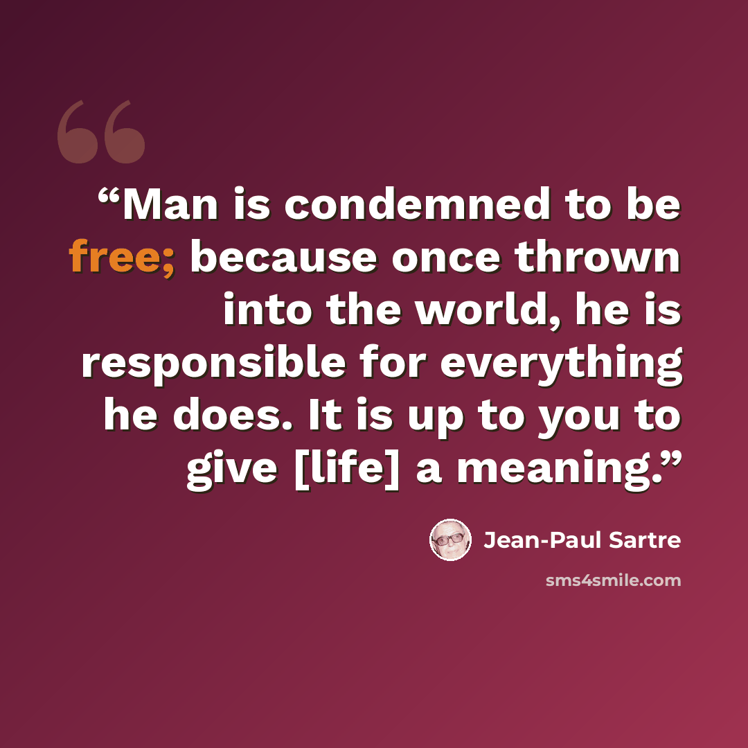 “Man is condemned to be free; because once thrown into the world, he is responsible for everything he does. It is up to you to give [life] a meaning.” quote by Jean-Paul Sartre