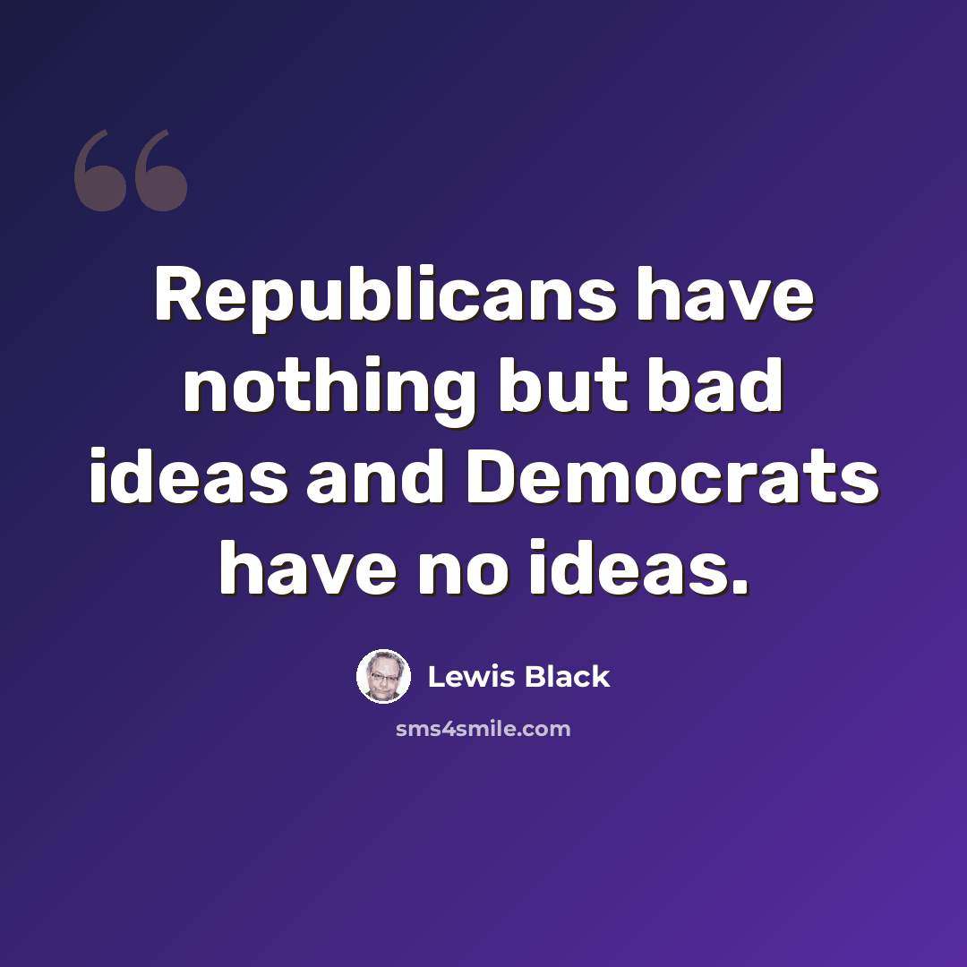 “Republicans have nothing but bad ideas and Democrats have no ideas.” quote by Lewis Black
