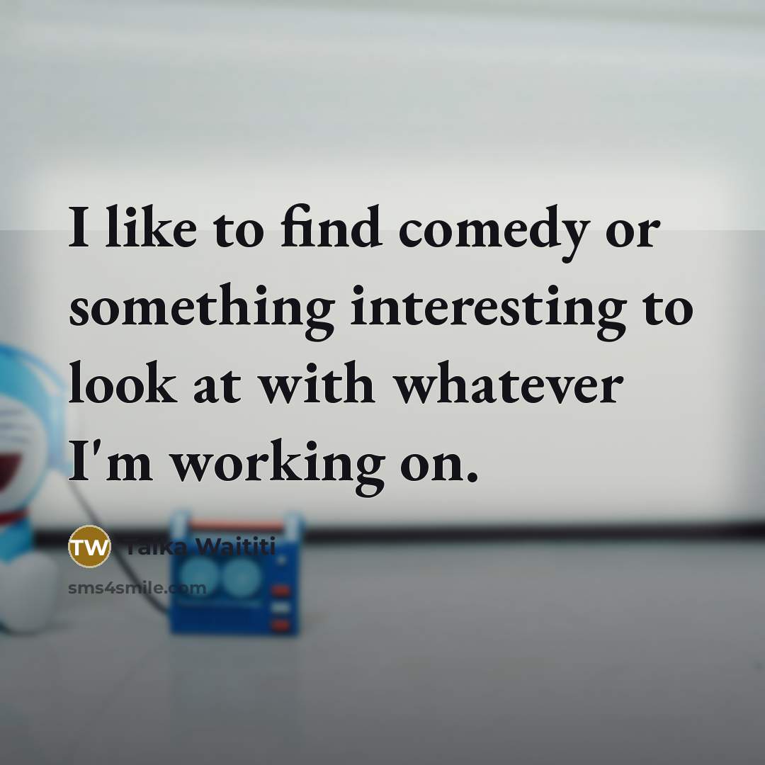 “I like to find comedy or something interesting to look at with whatever I'm working on.” quote by Taika Waititi