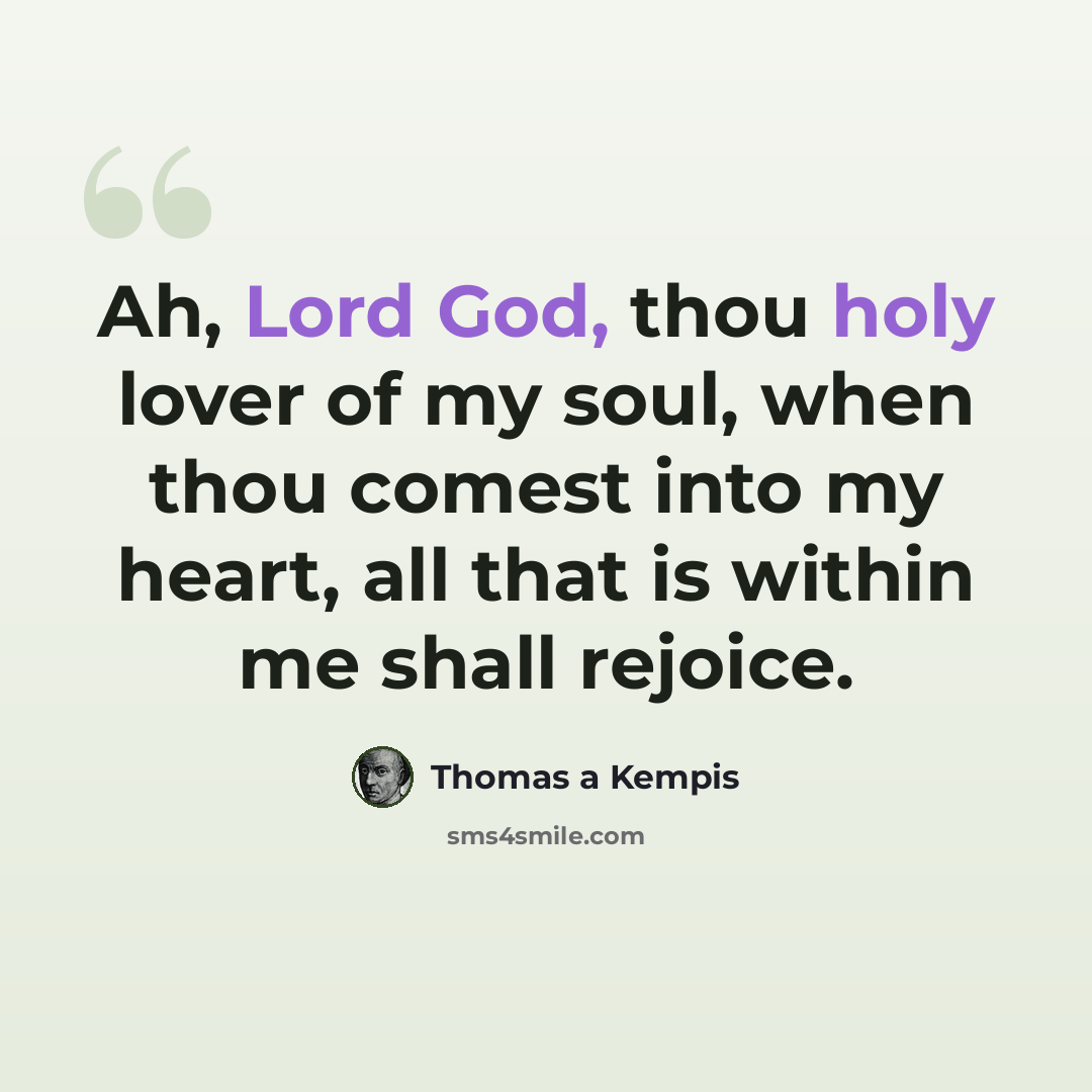 “Ah, Lord God, thou holy lover of my soul, when thou comest into my heart, all that is within me shall rejoice.” quote by Thomas a Kempis