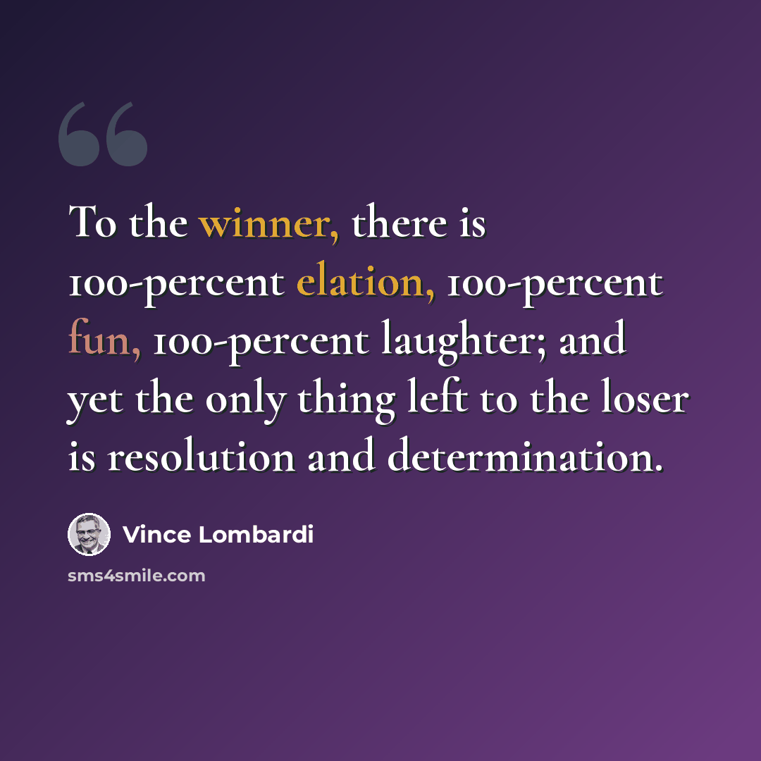 “To the winner, there is 100-percent elation, 100-percent fun, 100-percent laughter; and yet the only thing left to the loser is resolution and determination.” quote by Vince Lombardi
