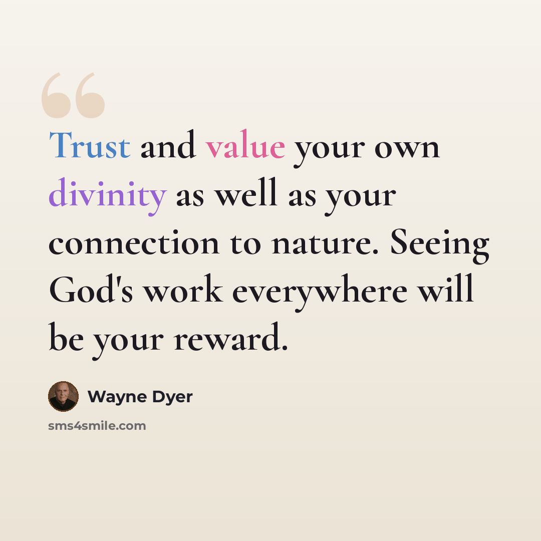 “Trust and value your own divinity as well as your connection to nature. Seeing God's work everywhere will be your reward.” quote by Wayne Dyer