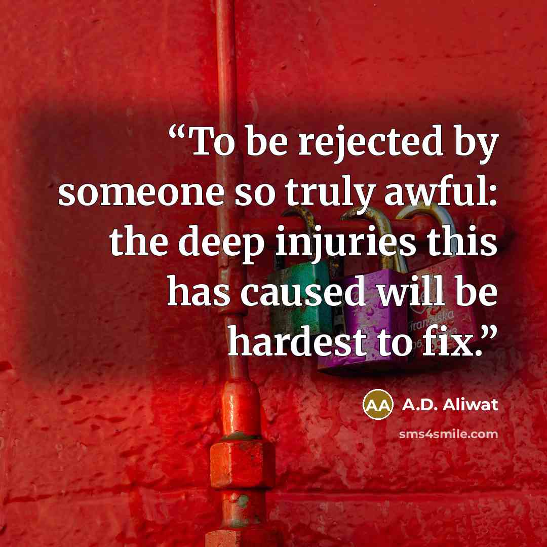“To be rejected by someone so truly awful: the deep injuries this has caused will be hardest to fix.” quote by A.D. Aliwat