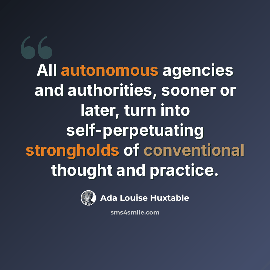 “All autonomous agencies and authorities, sooner or later, turn into self-perpetuating strongholds of conventional thought and practice.” quote by Ada Louise Huxtable