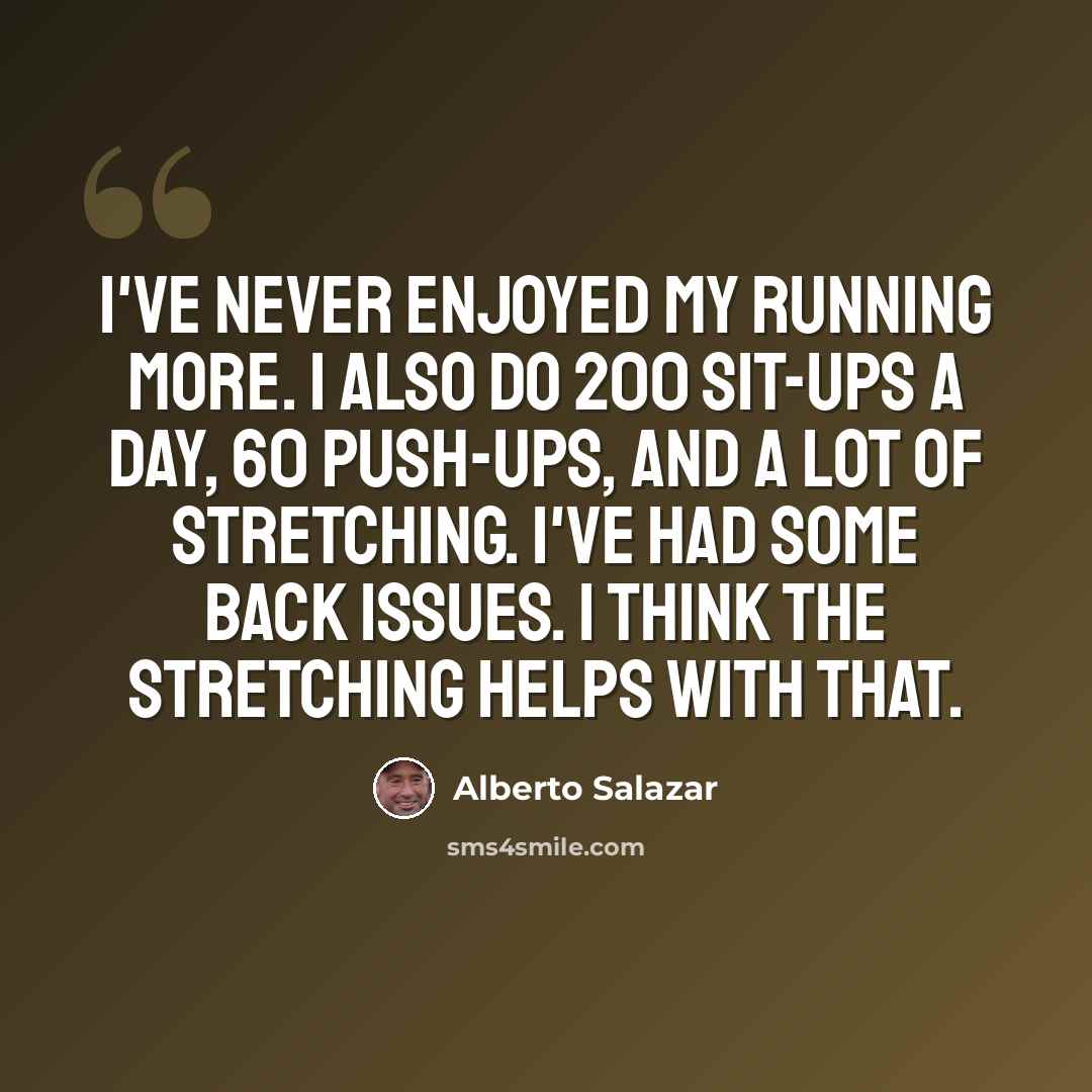“I've never enjoyed my running more. I also do 200 sit-ups a day, 60 push-ups, and a lot of stretching. I've had some back issues. I think the stretching helps with that.” quote by Alberto Salazar