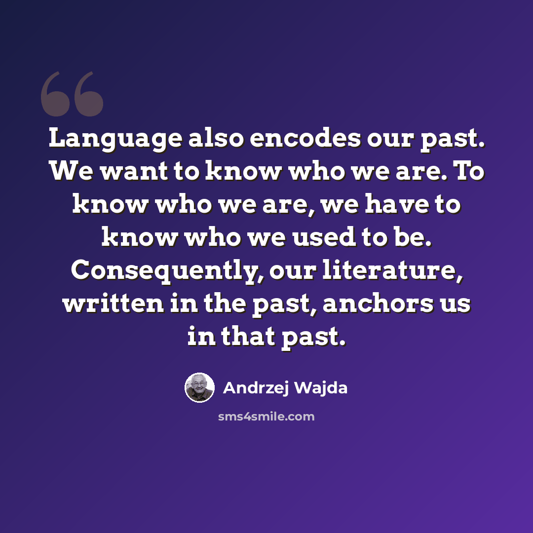 “Language also encodes our past. We want to know who we are. To know who we are, we have to know who we used to be. Consequently, our literature, written in the past, anchors us in that past.” quote by Andrzej Wajda