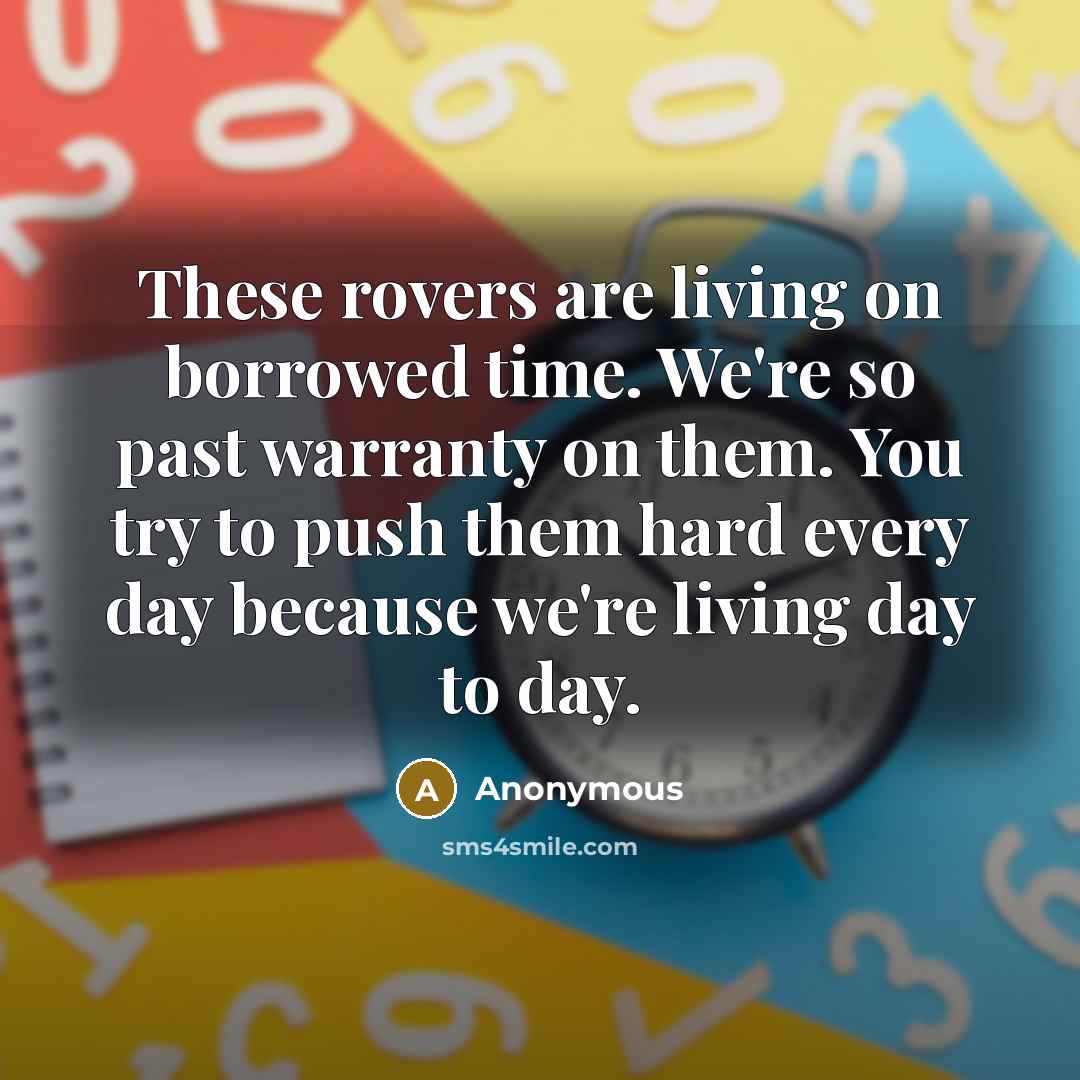 “These rovers are living on borrowed time. We're so past warranty on them. You try to push them hard every day because we're living day to day.” quote by Anonymous