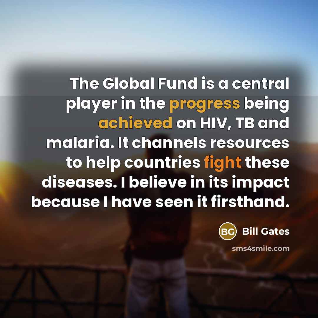 “The Global Fund is a central player in the progress being achieved on HIV, TB and malaria. It channels resources to help countries fight these diseases. I believe in its impact because I have seen it firsthand.” quote by Bill Gates