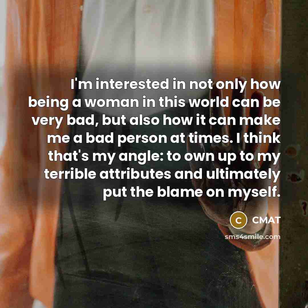 “I'm interested in not only how being a woman in this world can be very bad, but also how it can make me a bad person at times. I think that's my angle: to own up to my terrible attributes and ultimately put the blame on myself.” quote by CMAT