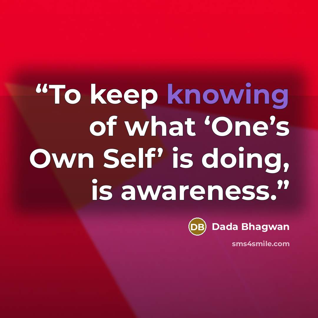 “To keep knowing of what ‘One’s Own Self’ is doing, is awareness.” quote by Dada Bhagwan