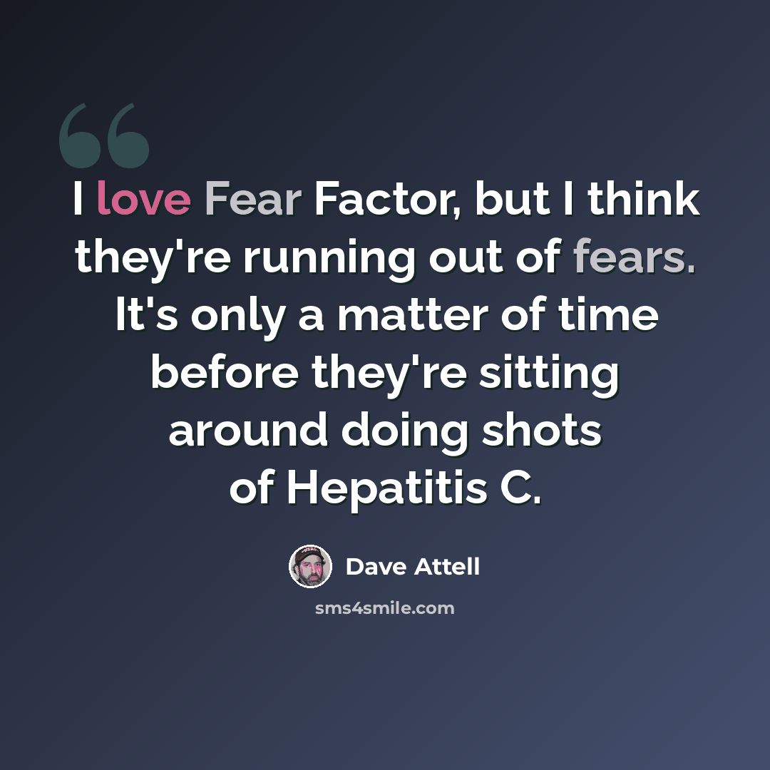 “I love Fear Factor, but I think they're running out of fears. It's only a matter of time before they're sitting around doing shots of Hepatitis C.” quote by Dave Attell