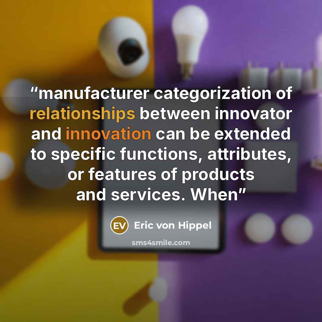“manufacturer categorization of relationships between innovator and innovation can be extended to specific functions, attributes, or features of products and services. When” quote by Eric von Hippel