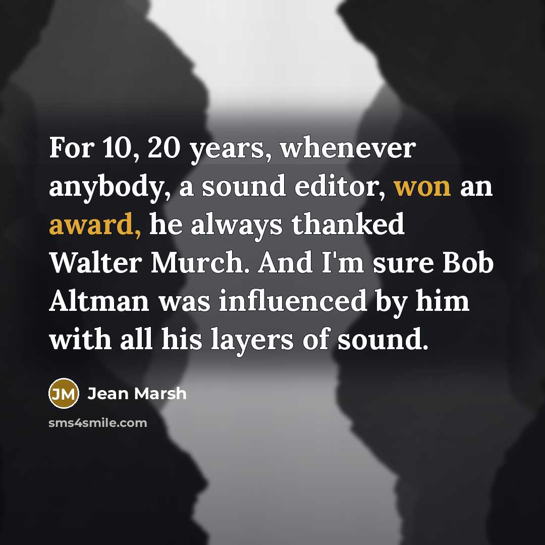 “For 10, 20 years, whenever anybody, a sound editor, won an award, he always thanked Walter Murch. And I'm sure Bob Altman was influenced by him with all his layers of sound.” quote by Jean Marsh