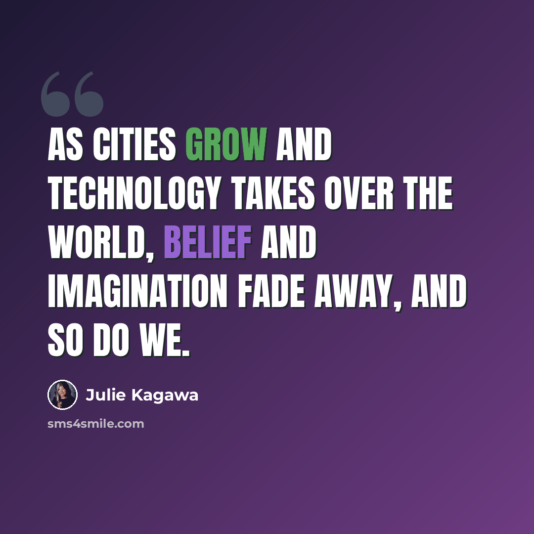 “As cities grow and technology takes over the world, belief and imagination fade away, and so do we.” quote by Julie Kagawa