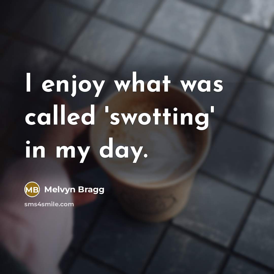 “I enjoy what was called 'swotting' in my day.” quote by Melvyn Bragg