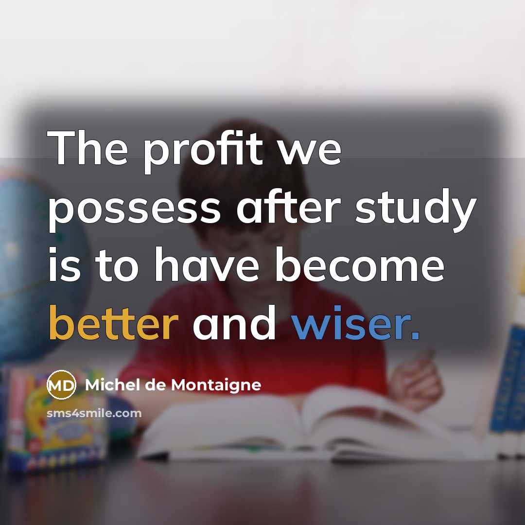 “The profit we possess after study is to have become better and wiser.” quote by Michel de Montaigne