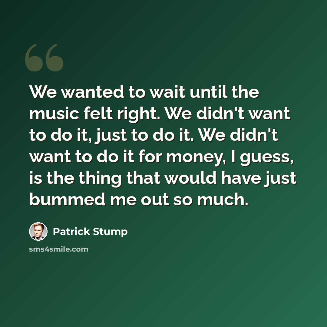 “We wanted to wait until the music felt right. We didn't want to do it, just to do it. We didn't want to do it for money, I guess, is the thing that would have just bummed me out so much.” quote by Patrick Stump