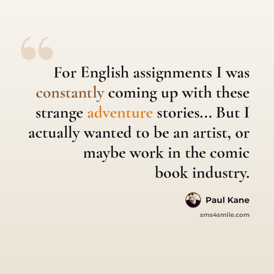 “For English assignments I was constantly coming up with these strange adventure stories... But I actually wanted to be an artist, or maybe work in the comic book industry.” quote by Paul Kane