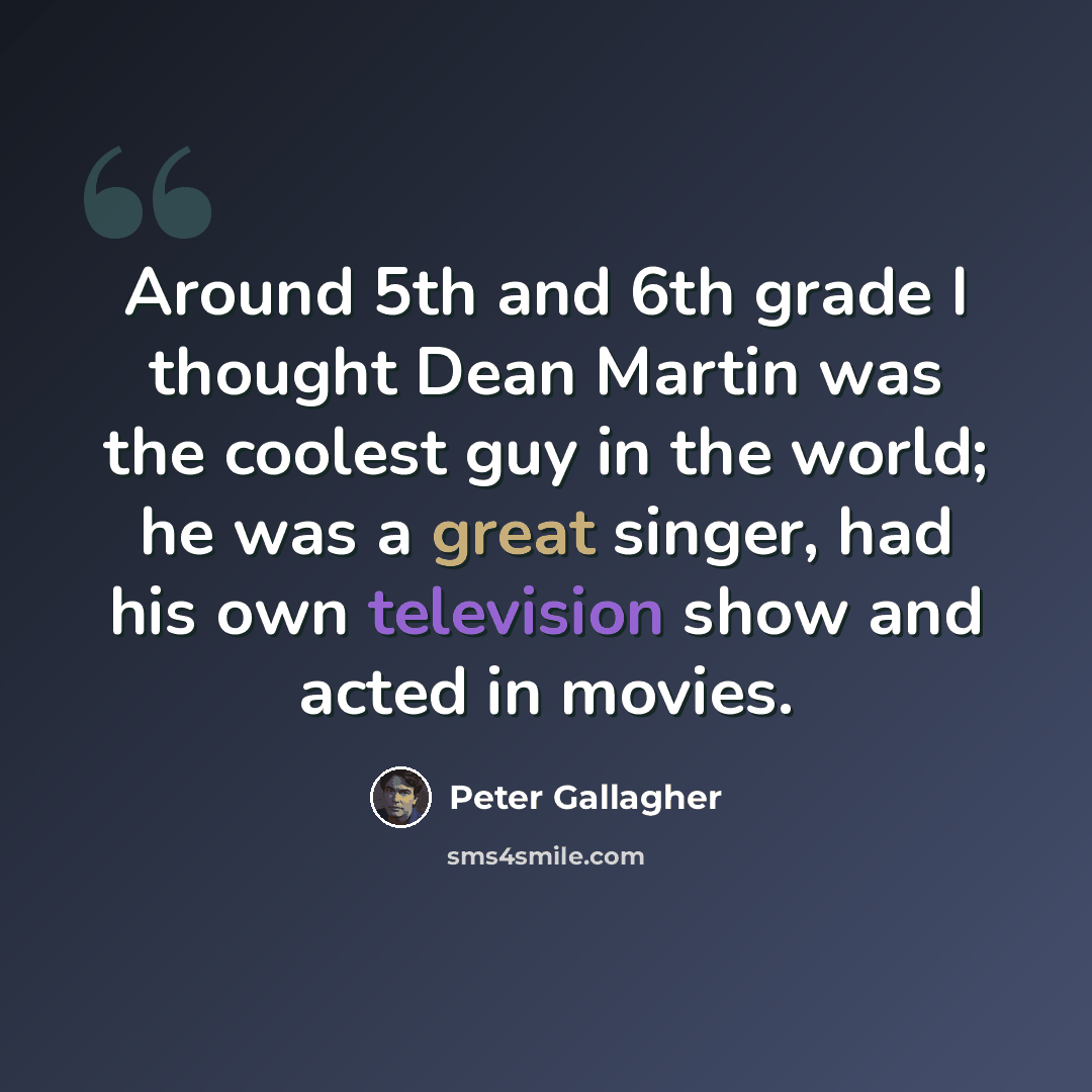 “Around 5th and 6th grade I thought Dean Martin was the coolest guy in the world; he was a great singer, had his own television show and acted in movies.” quote by Peter Gallagher