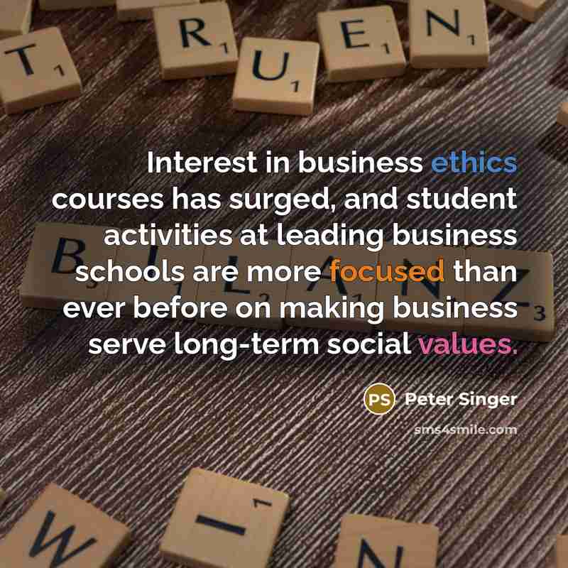 “Interest in business ethics courses has surged, and student activities at leading business schools are more focused than ever before on making business serve long-term social values.” quote by Peter Singer