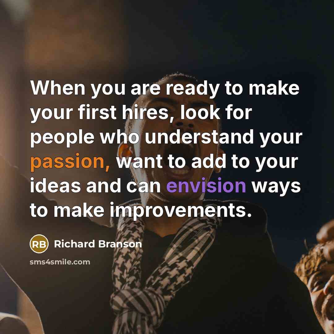 “When you are ready to make your first hires, look for people who understand your passion, want to add to your ideas and can envision ways to make improvements.” quote by Richard Branson