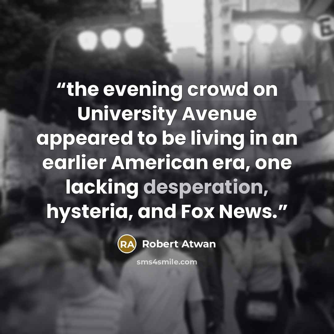 “the evening crowd on University Avenue appeared to be living in an earlier American era, one lacking desperation, hysteria, and Fox News.” quote by Robert Atwan