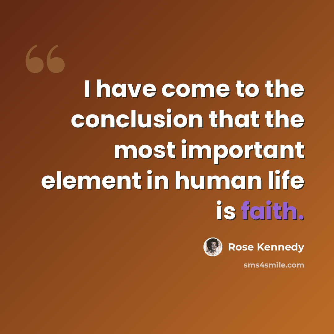 “I have come to the conclusion that the most important element in human life is faith.” quote by Rose Kennedy