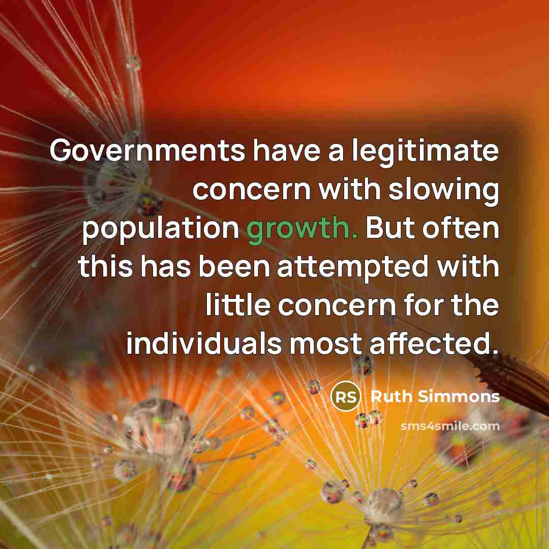 “Governments have a legitimate concern with slowing population growth. But often this has been attempted with little concern for the individuals most affected.” quote by Ruth Simmons