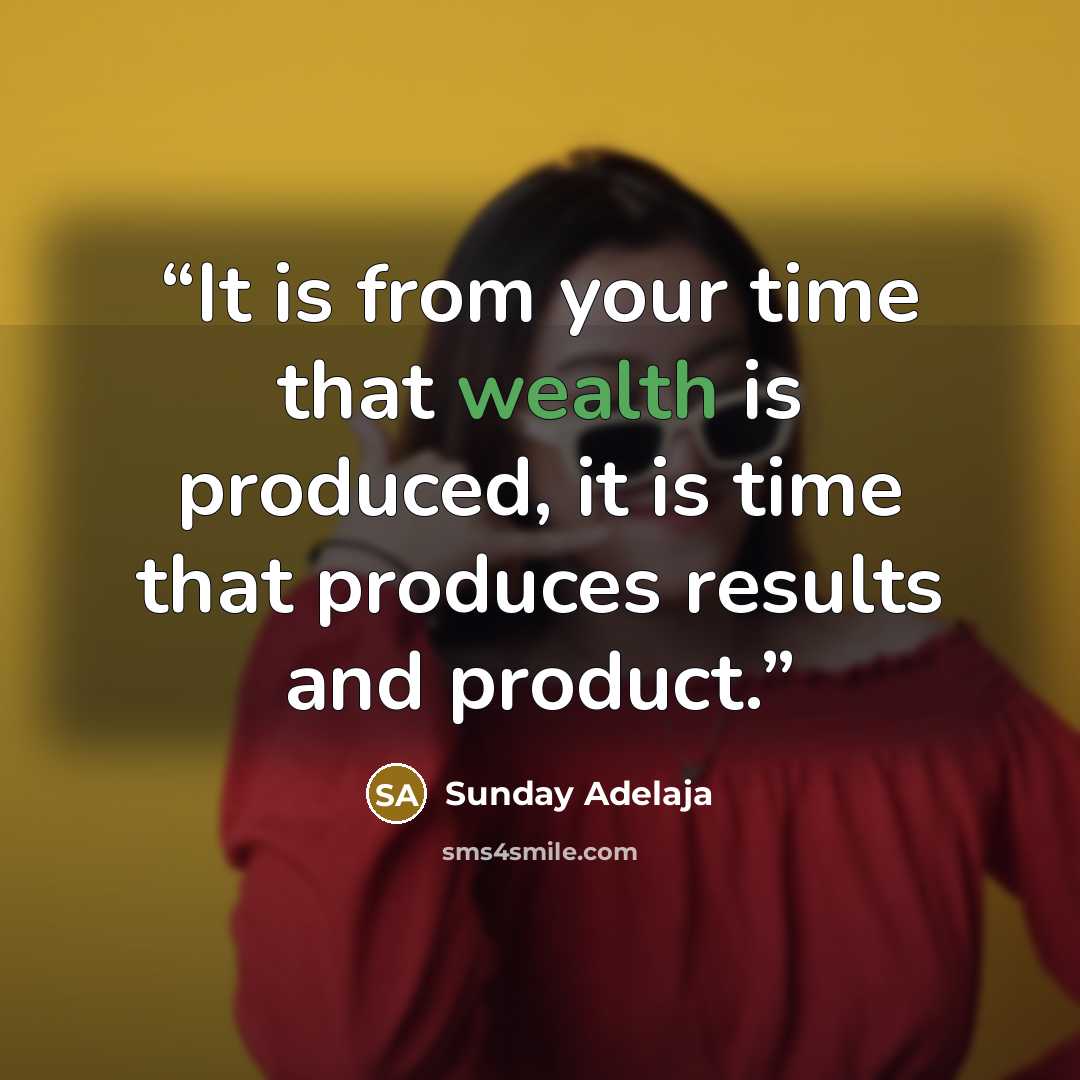 “It is from your time that wealth is produced, it is time that produces results and product.” quote by Sunday Adelaja