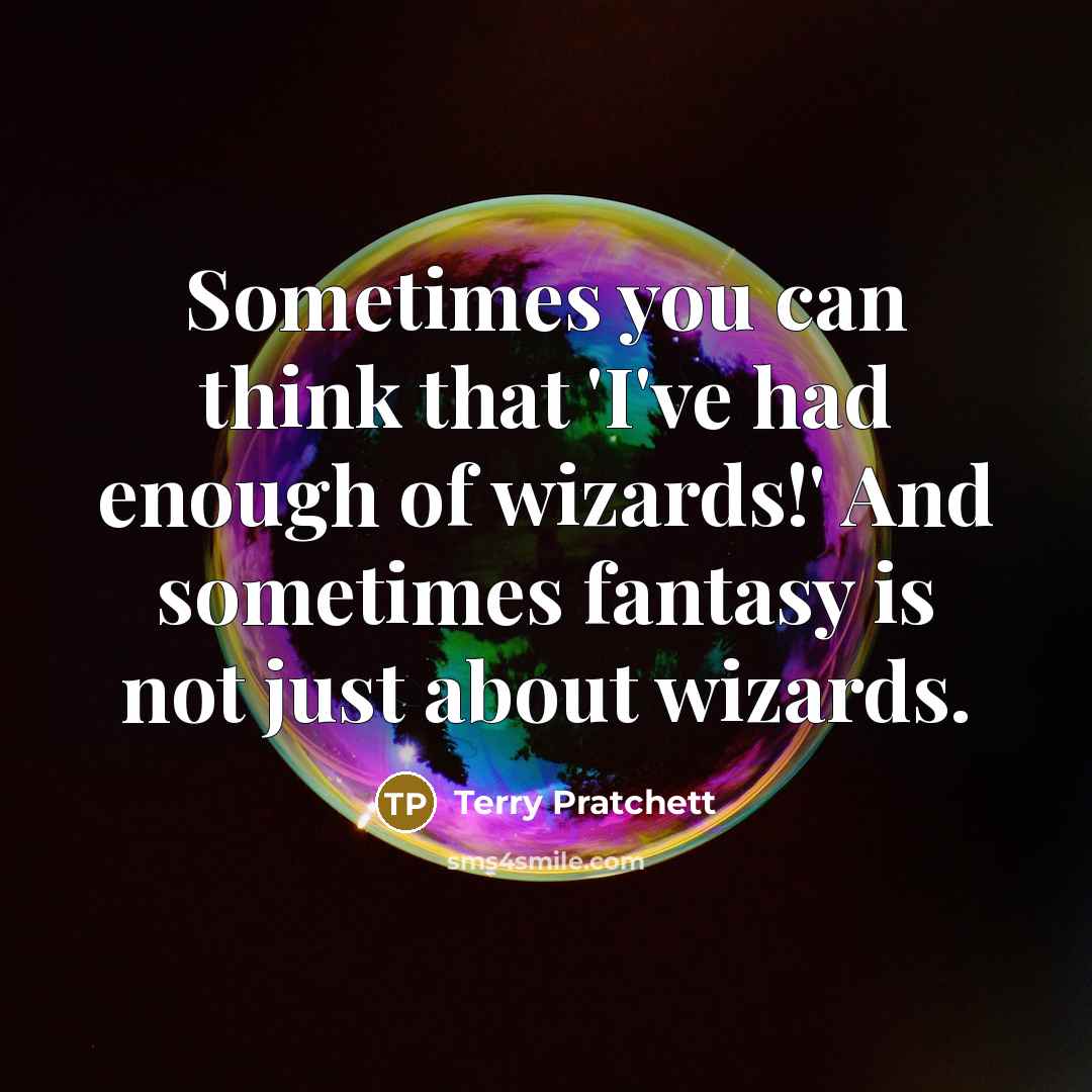 “Sometimes you can think that 'I've had enough of wizards!' And sometimes fantasy is not just about wizards.” quote by Terry Pratchett