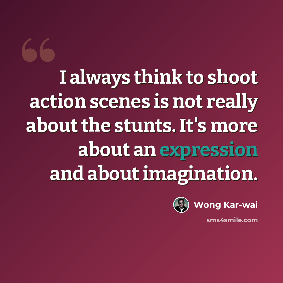 “I always think to shoot action scenes is not really about the stunts. It's more about an expression and about imagination.” quote by Wong Kar-wai