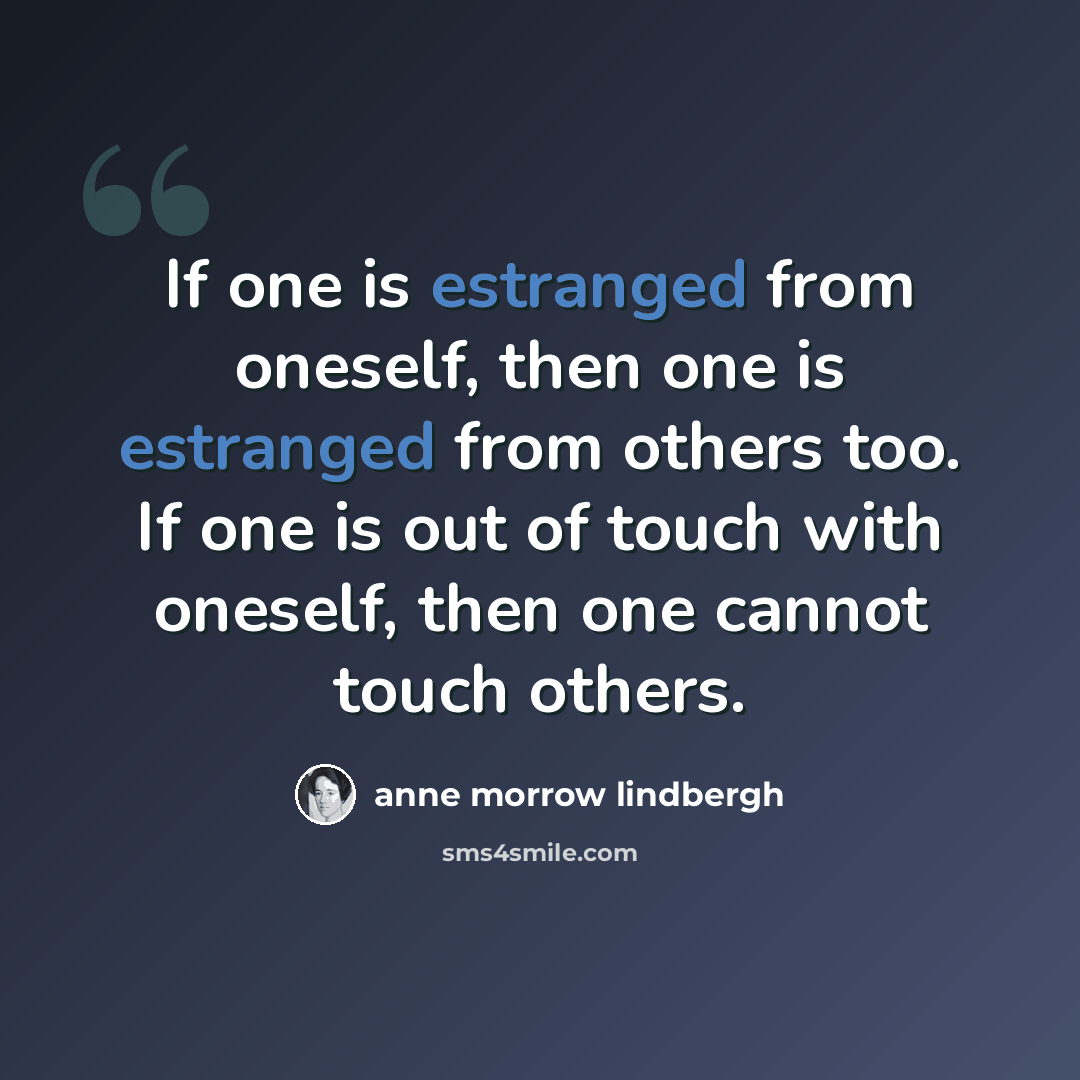 “If one is estranged from oneself, then one is estranged from others too. If one is out of touch with oneself, then one cannot touch others.” quote by Anne Morrow Lindbergh