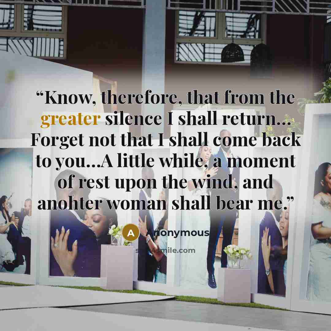 “Know, therefore, that from the greater silence I shall return… Forget not that I shall come back to you…A little while, a moment of rest upon the wind, and anohter woman shall bear me.” quote by Anonymous
