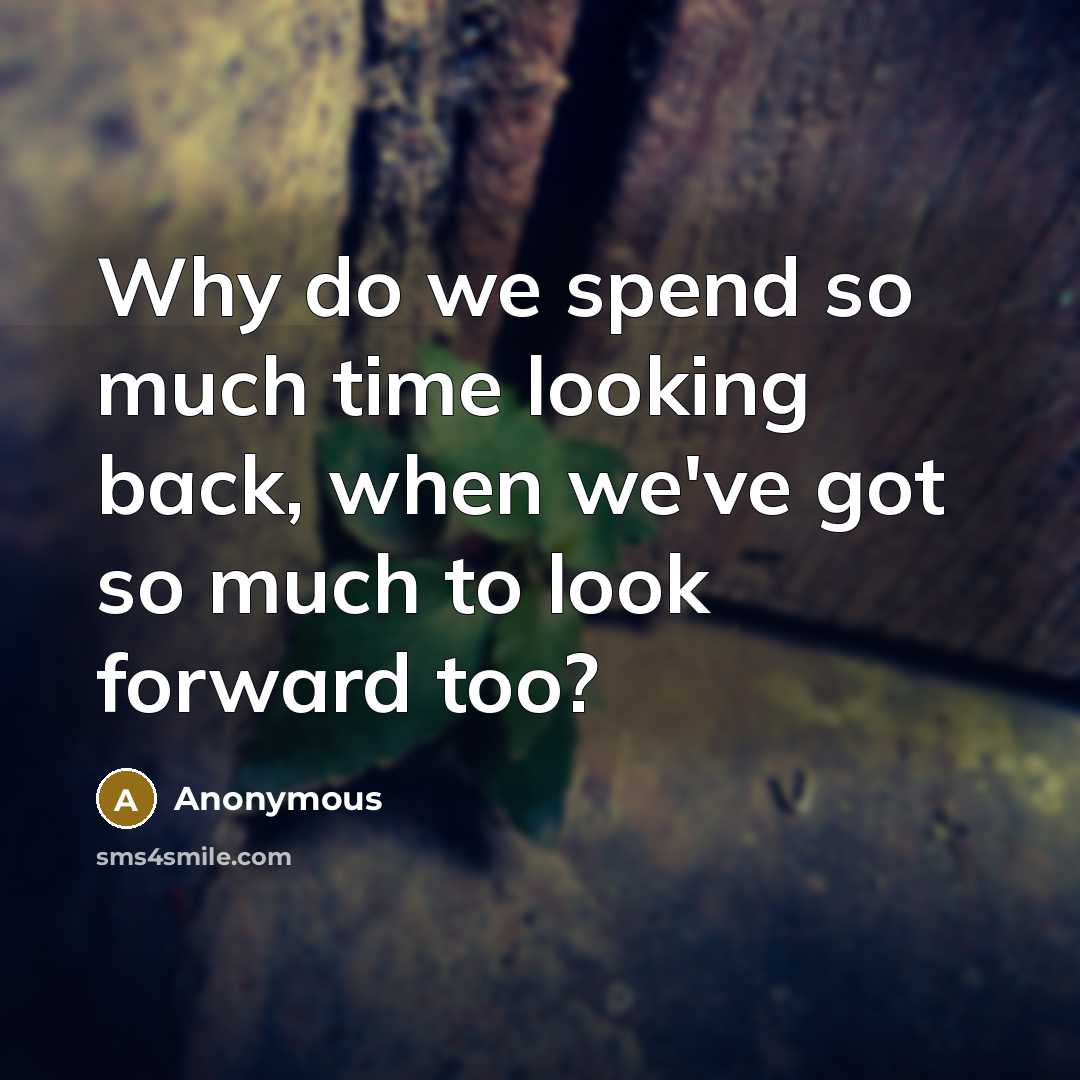 “Why do we spend so much time looking back, when we've got so much to look forward too?” quote by Anonymous