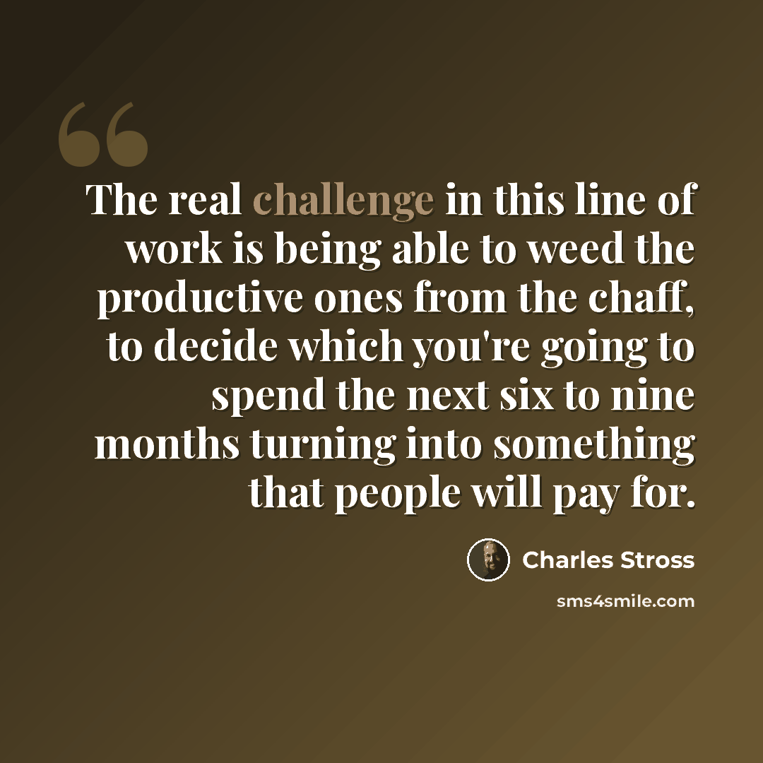 “The real challenge in this line of work is being able to weed the productive ones from the chaff, to decide which you're going to spend the next six to nine months turning into something that people will pay for.” quote by Charles Stross