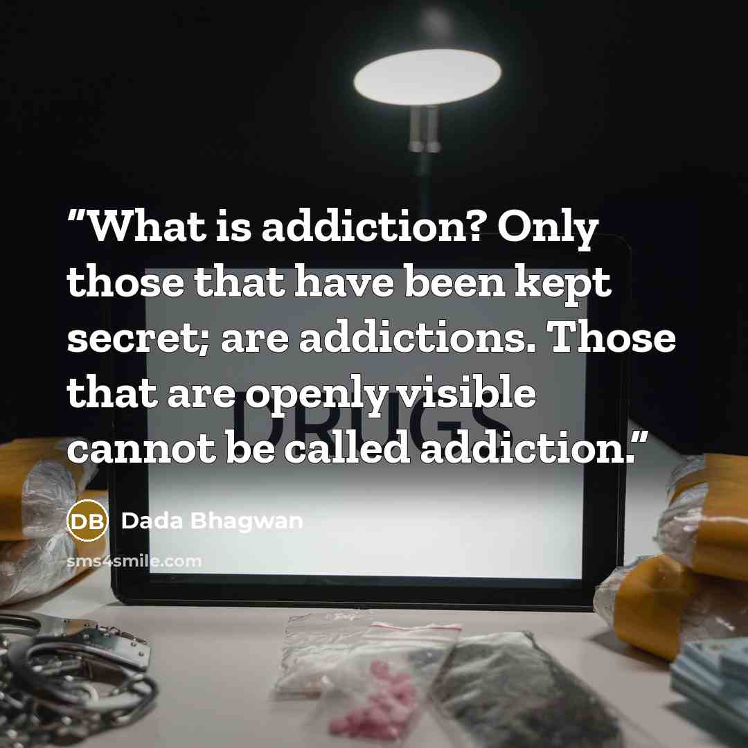 “What is addiction? Only those that have been kept secret; are addictions. Those that are openly visible cannot be called addiction.” quote by Dada Bhagwan