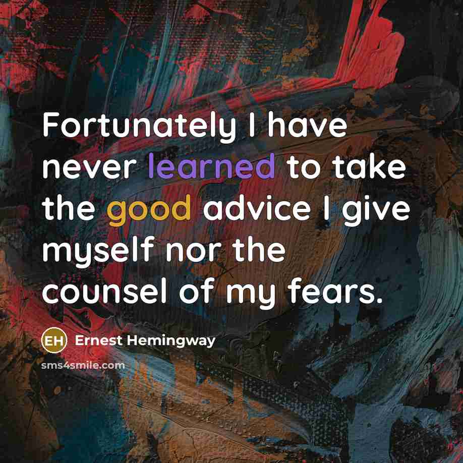 “Fortunately I have never learned to take the good advice I give myself nor the counsel of my fears.” quote by Ernest Hemingway