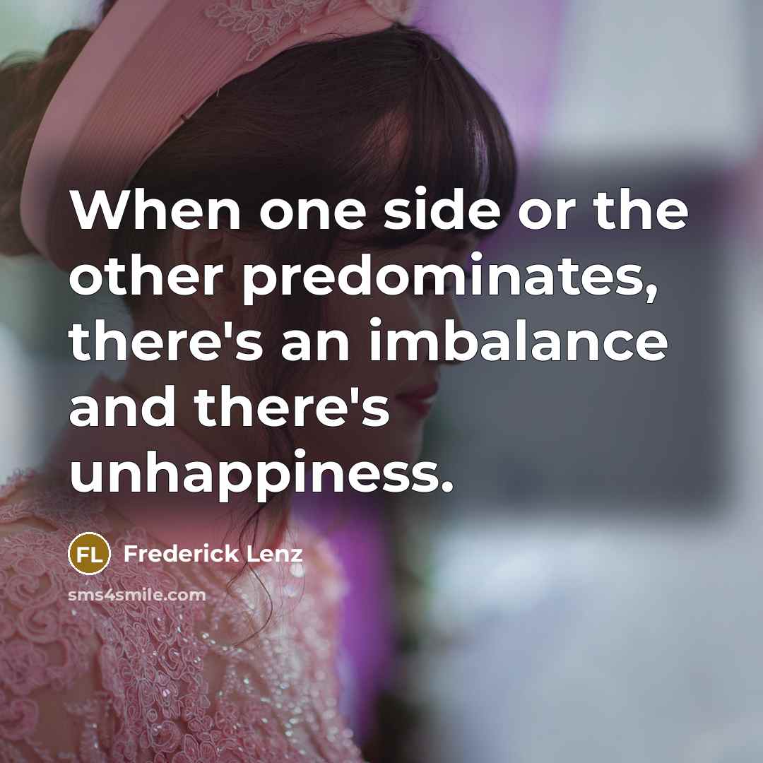 “When one side or the other predominates, there's an imbalance and there's unhappiness.” quote by Frederick Lenz