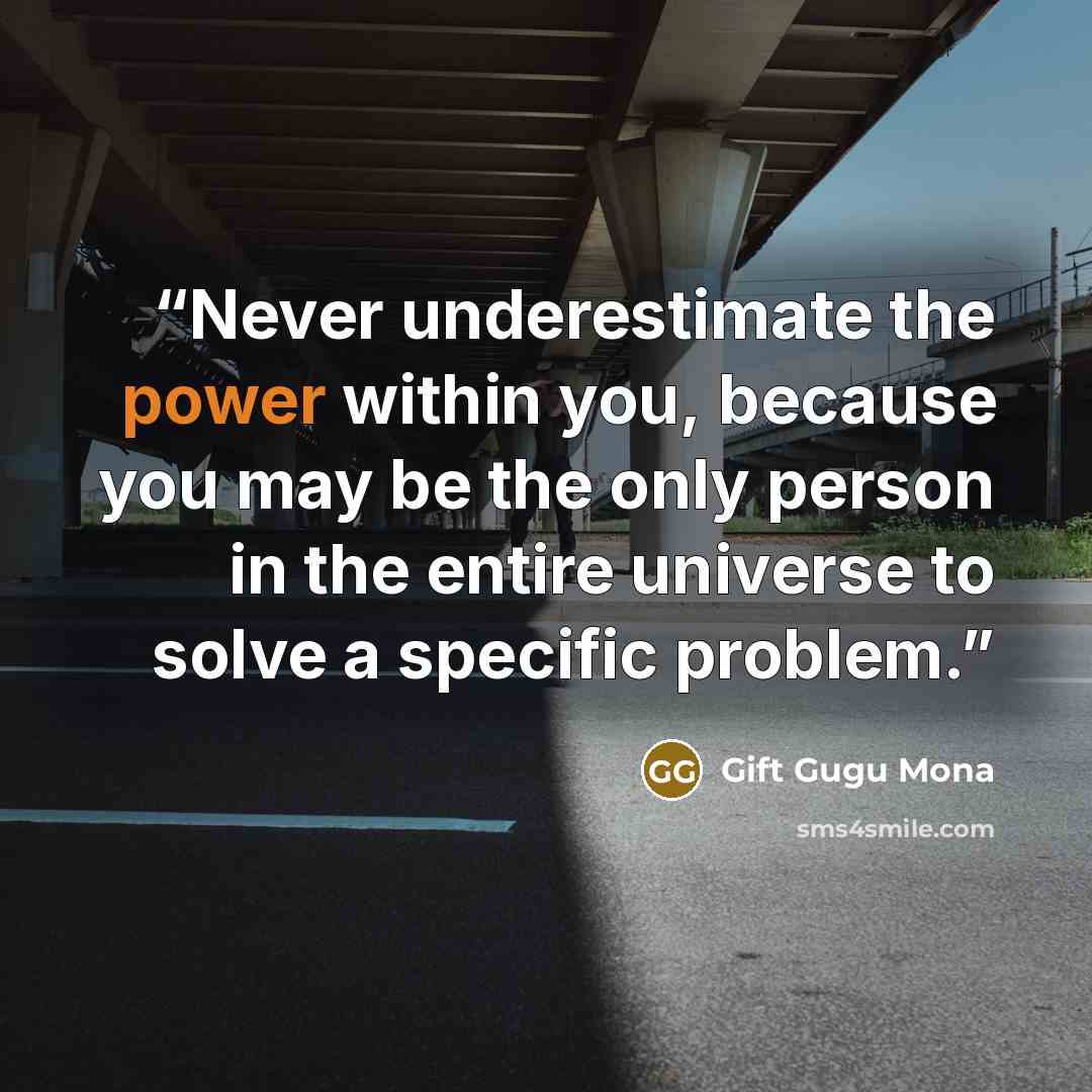 “Never underestimate the power within you, because you may be the only person in the entire universe to solve a specific problem.” quote by Gift Gugu Mona