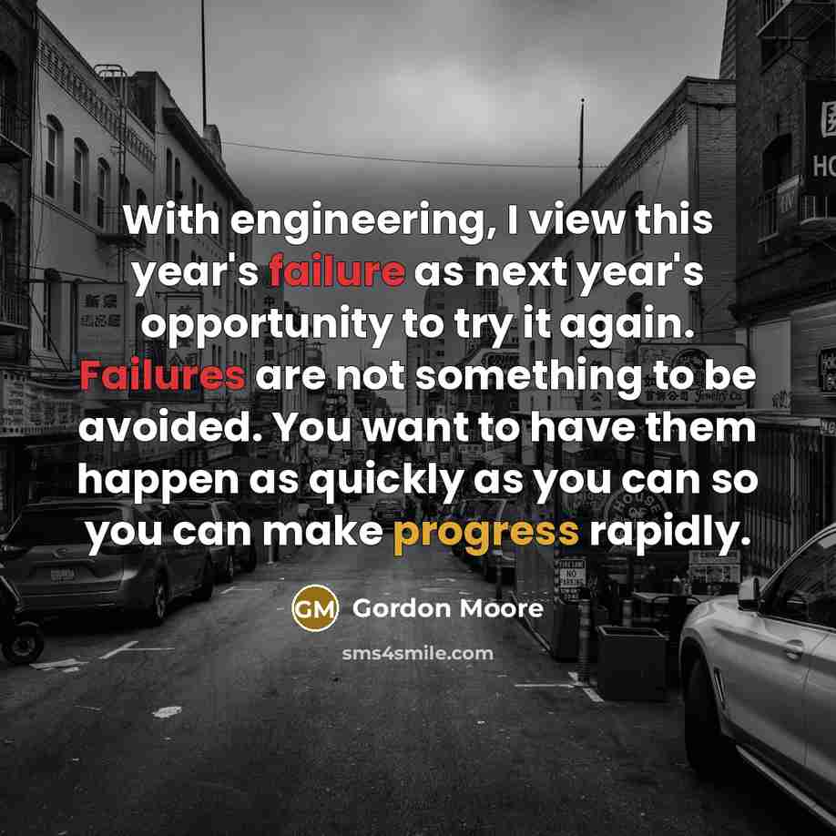 “With engineering, I view this year's failure as next year's opportunity to try it again. Failures are not something to be avoided. You want to have them happen as quickly as you can so you can make progress rapidly.” quote by Gordon Moore