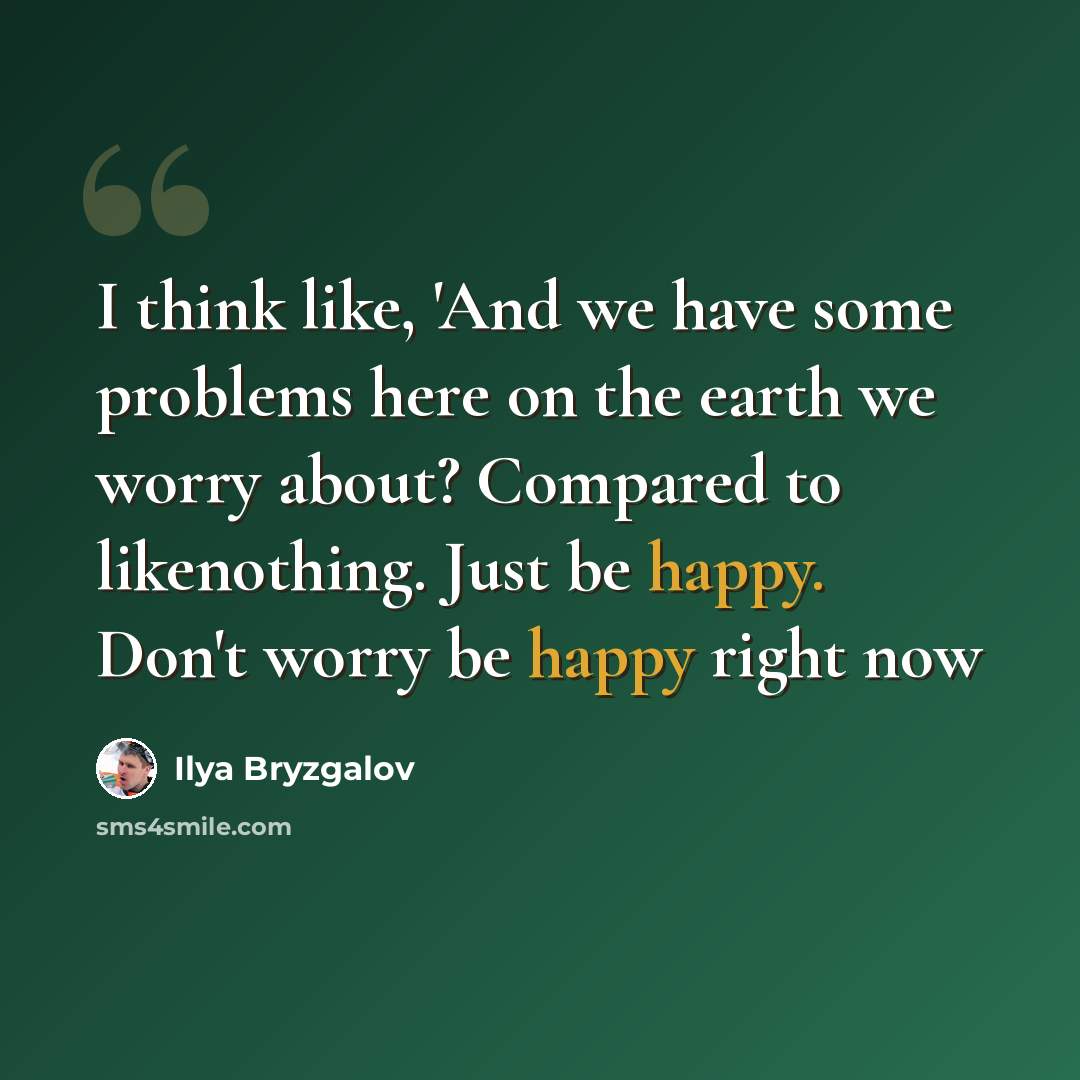 “I think like, 'And we have some problems here on the earth we worry about? Compared to likenothing. Just be happy. Don't worry be happy right now” quote by Ilya Bryzgalov