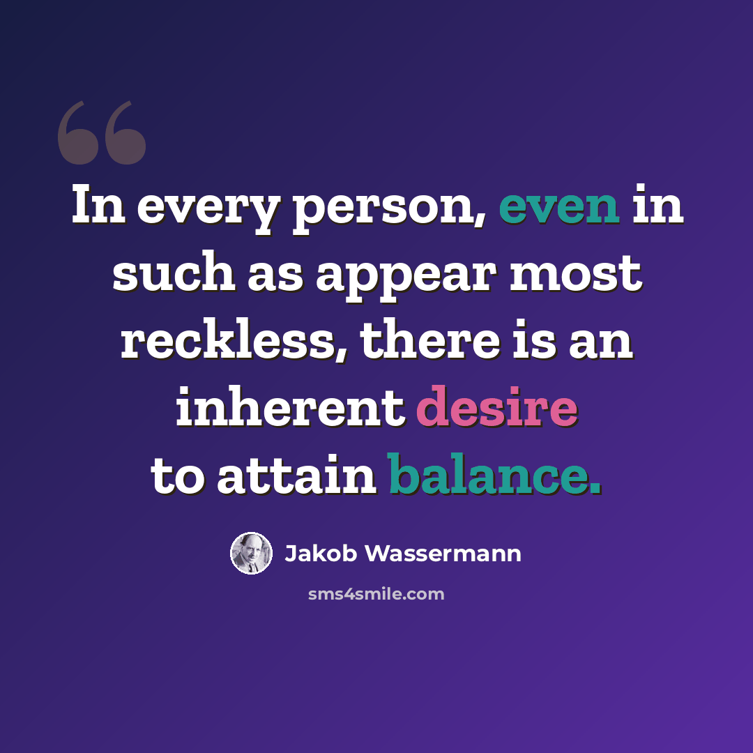 “In every person, even in such as appear most reckless, there is an inherent desire to attain balance.” quote by Jakob Wassermann
