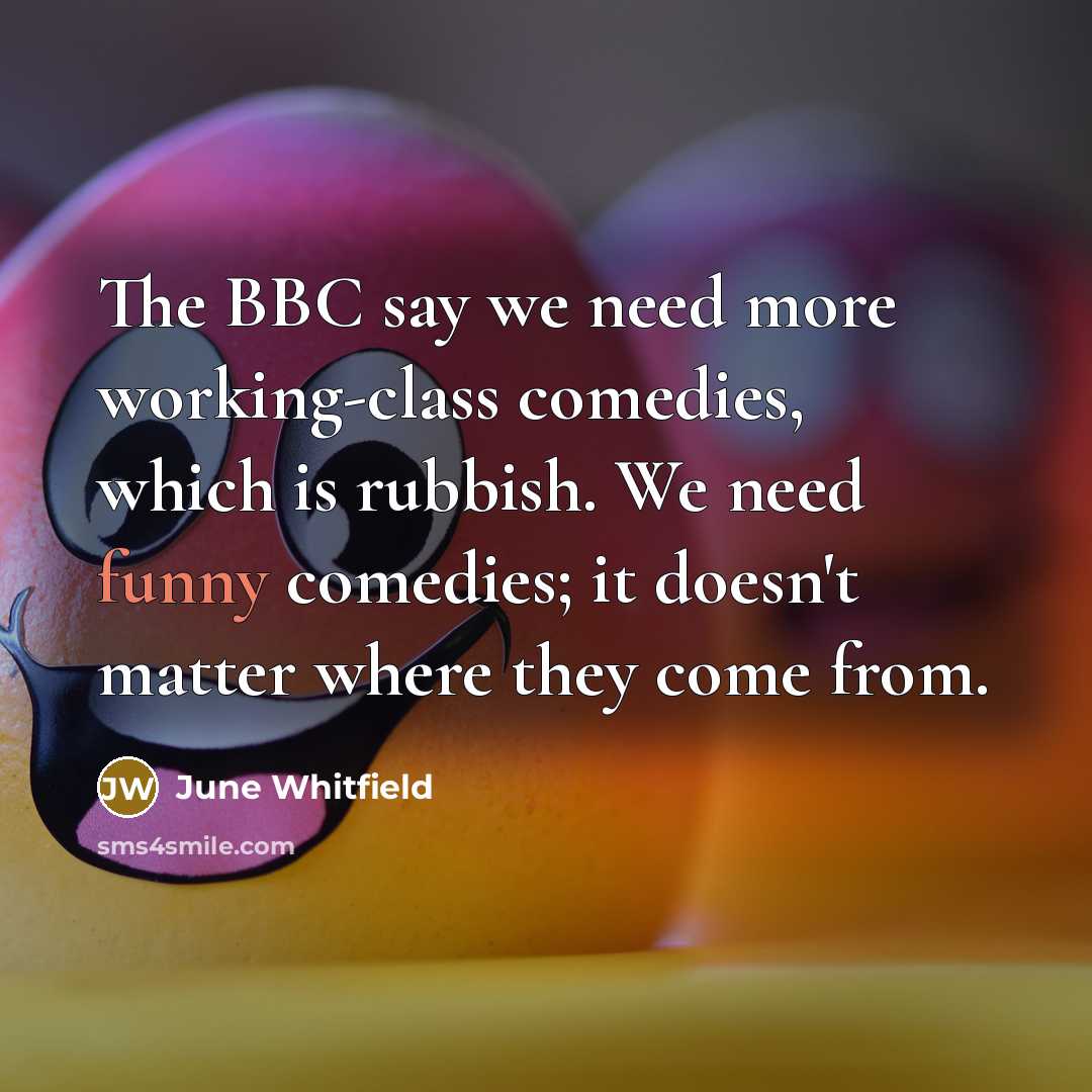 “The BBC say we need more working-class comedies, which is rubbish. We need funny comedies; it doesn't matter where they come from.” quote by June Whitfield