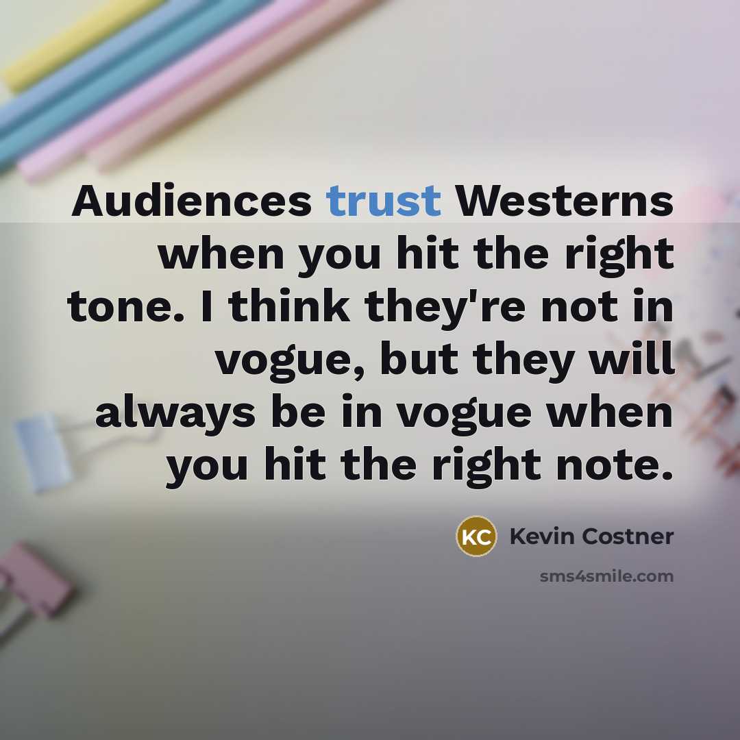 “Audiences trust Westerns when you hit the right tone. I think they're not in vogue, but they will always be in vogue when you hit the right note.” quote by Kevin Costner