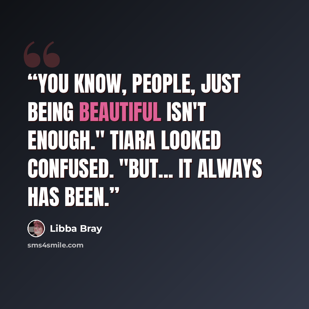 “You know, people, just being beautiful isn't enough." Tiara looked confused. "But... it always has been.” quote by Libba Bray