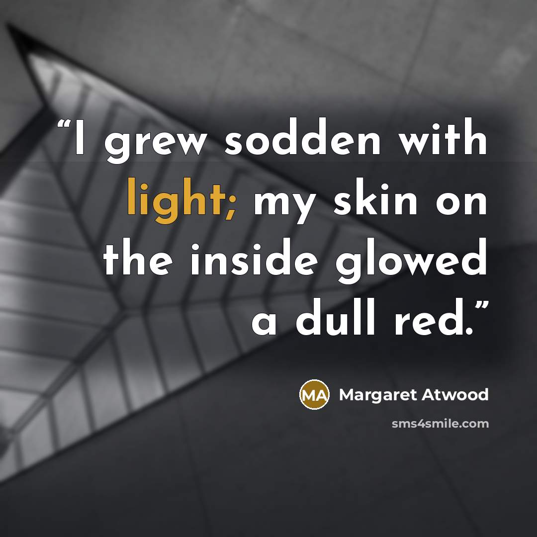 “I grew sodden with light; my skin on the inside glowed a dull red.” quote by Margaret Atwood