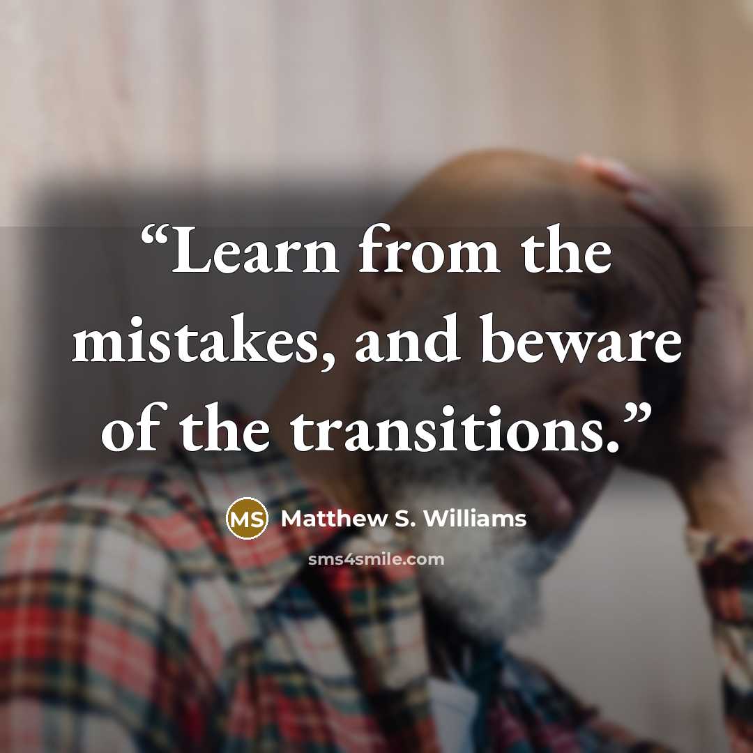 “Learn from the mistakes, and beware of the transitions.” quote by Matthew S. Williams